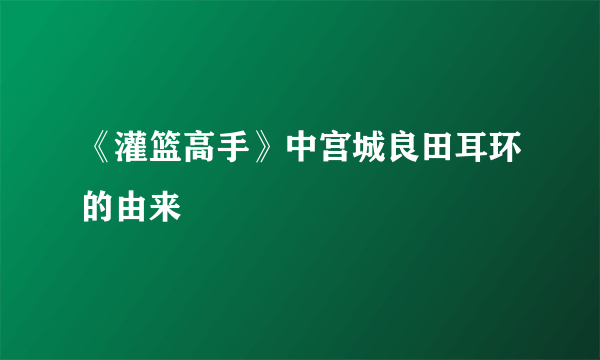 《灌篮高手》中宫城良田耳环的由来