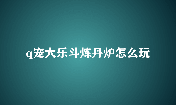 q宠大乐斗炼丹炉怎么玩