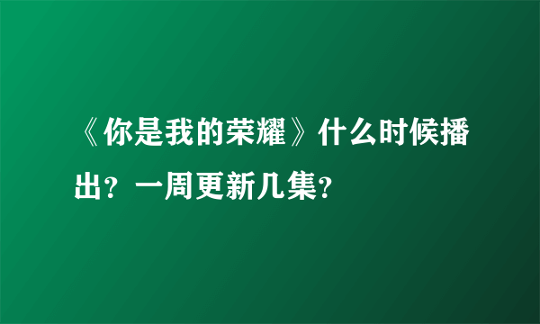 《你是我的荣耀》什么时候播出？一周更新几集？