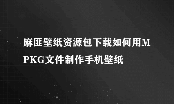 麻匪壁纸资源包下载如何用MPKG文件制作手机壁纸