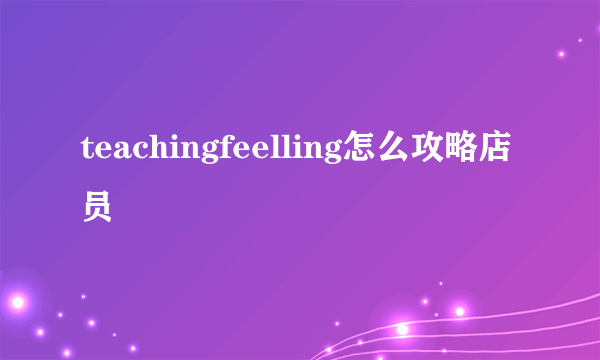teachingfeelling怎么攻略店员