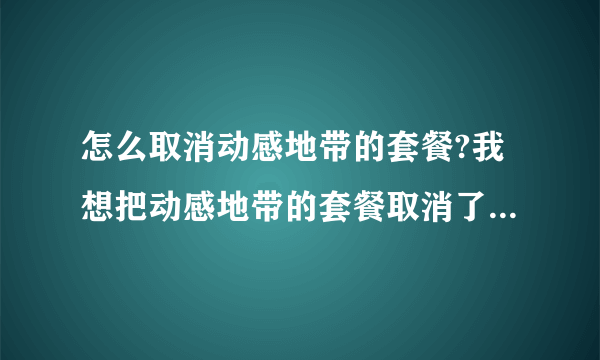 怎么取消动感地带的套餐?我想把动感地带的套餐取消了,打1860他