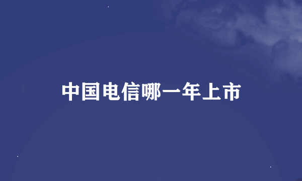 中国电信哪一年上市