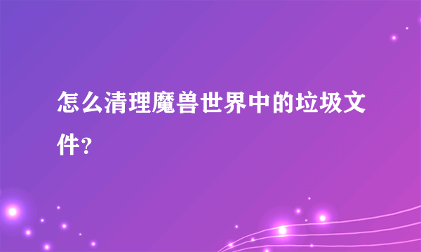 怎么清理魔兽世界中的垃圾文件？