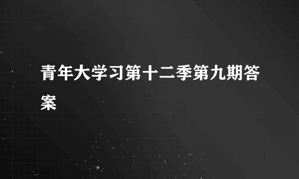 青年大学习第十二季第九期答案