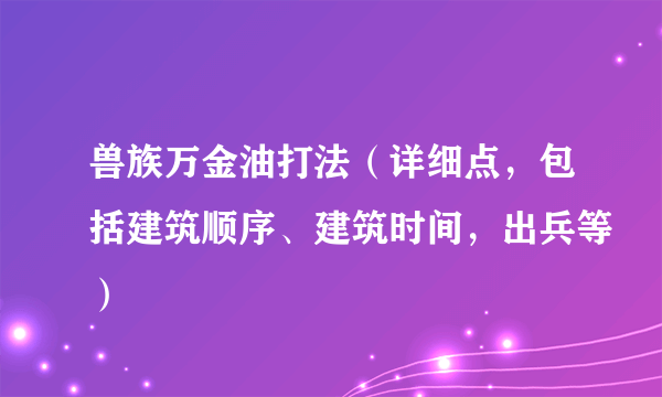 兽族万金油打法（详细点，包括建筑顺序、建筑时间，出兵等）