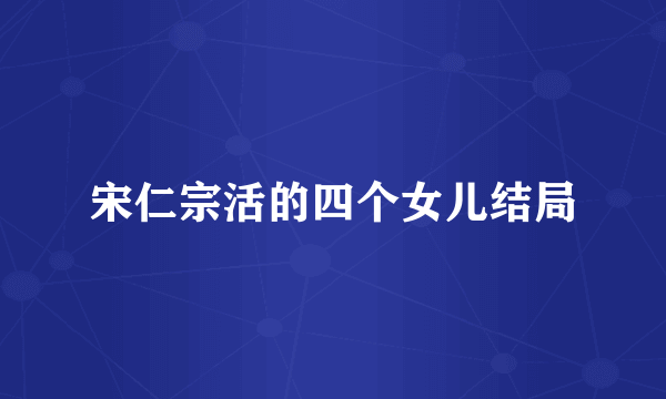 宋仁宗活的四个女儿结局