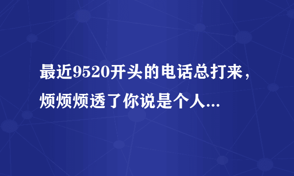 最近9520开头的电话总打来，烦烦烦透了你说是个人信息可能泄露了怎么办，怎么处理