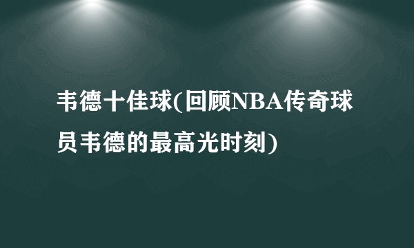 韦德十佳球(回顾NBA传奇球员韦德的最高光时刻)