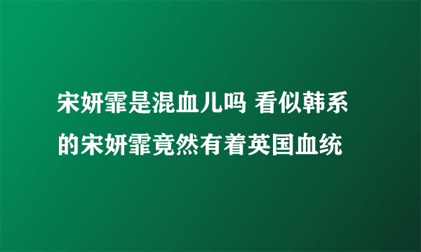 宋妍霏是混血儿吗 看似韩系的宋妍霏竟然有着英国血统