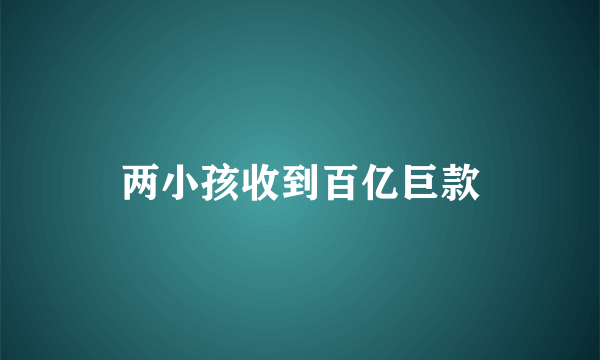 两小孩收到百亿巨款
