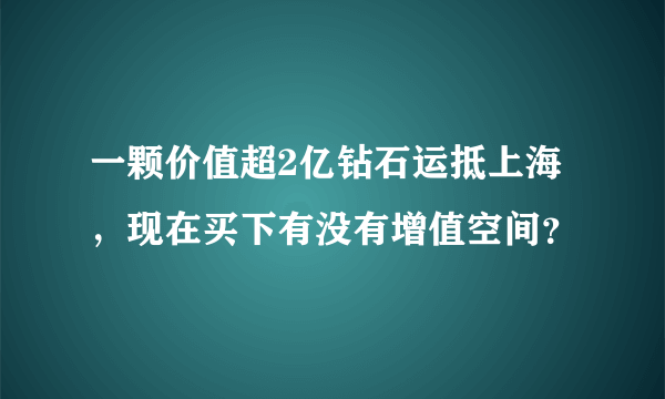 一颗价值超2亿钻石运抵上海，现在买下有没有增值空间？