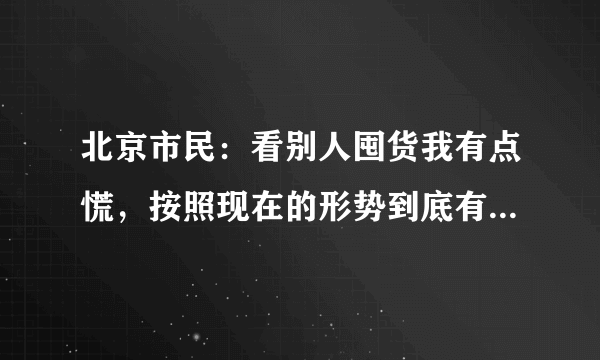 北京市民：看别人囤货我有点慌，按照现在的形势到底有没有必要囤货？