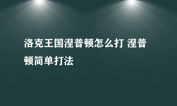 洛克王国涅普顿怎么打 涅普顿简单打法
