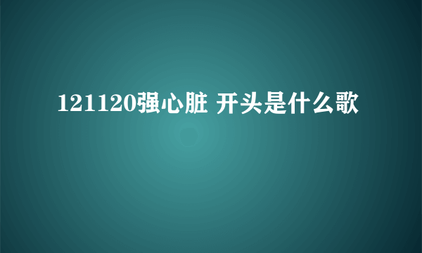 121120强心脏 开头是什么歌