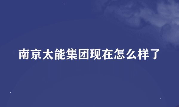 南京太能集团现在怎么样了