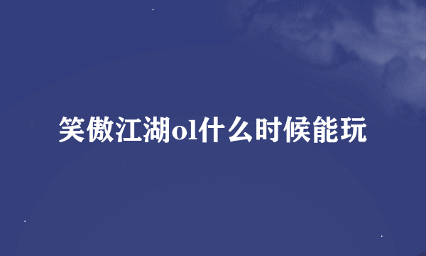 笑傲江湖ol什么时候能玩