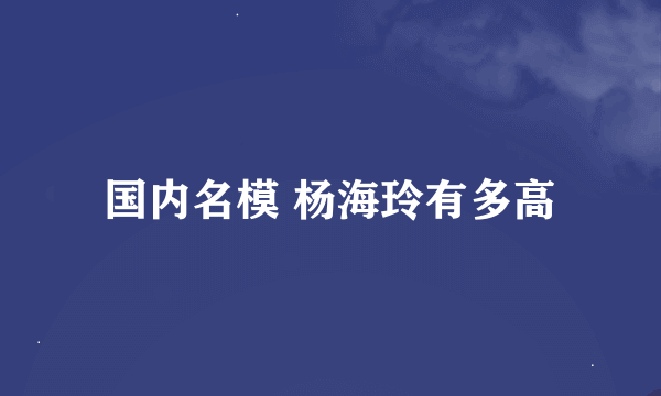 国内名模 杨海玲有多高