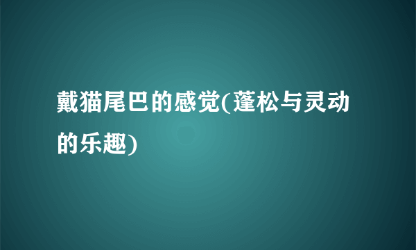 戴猫尾巴的感觉(蓬松与灵动的乐趣)