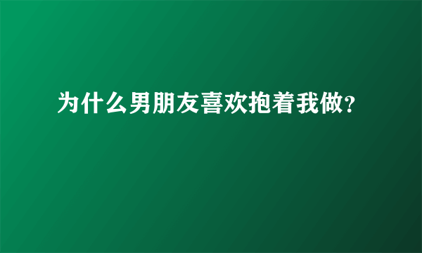 为什么男朋友喜欢抱着我做？