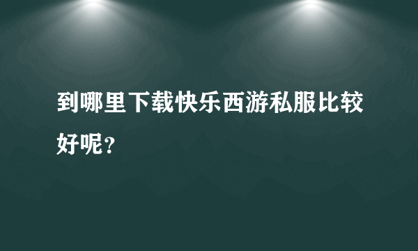 到哪里下载快乐西游私服比较好呢？
