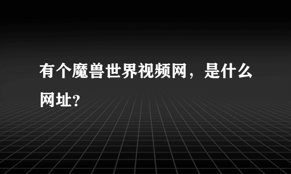 有个魔兽世界视频网，是什么网址？