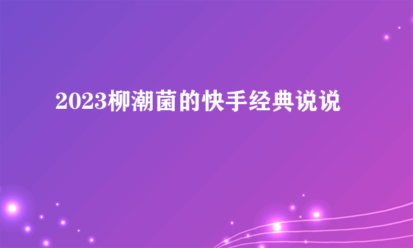 2023柳潮菌的快手经典说说