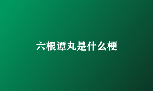六根谭丸是什么梗