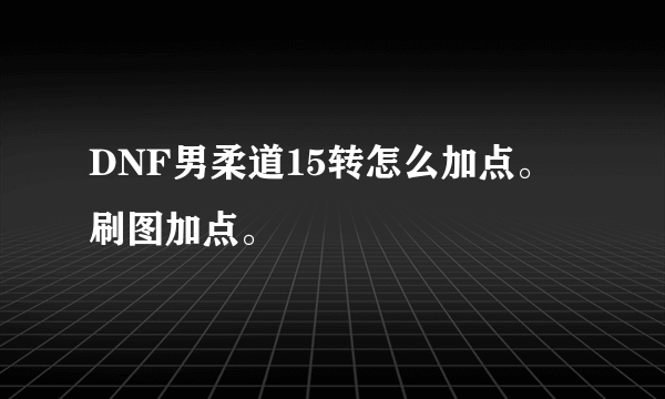 DNF男柔道15转怎么加点。刷图加点。