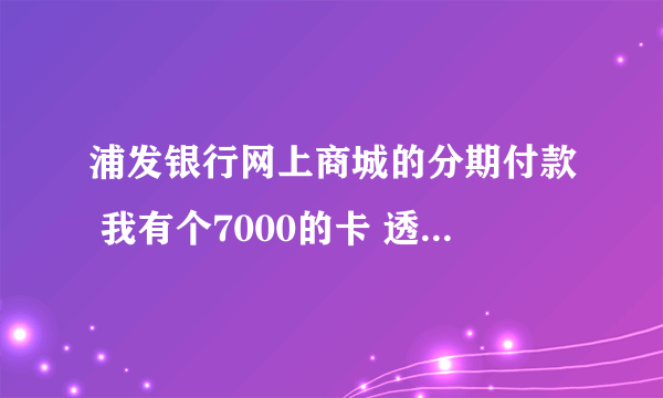 浦发银行网上商城的分期付款 我有个7000的卡 透支剩了2000 想在商城分期买个4000多的东西 可以吗
