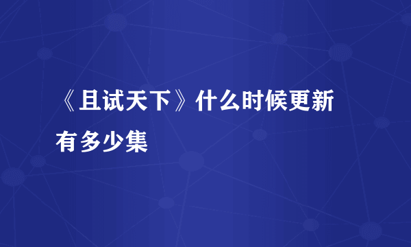 《且试天下》什么时候更新 有多少集