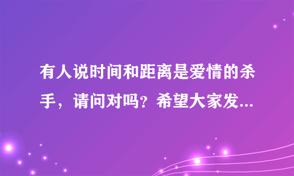 有人说时间和距离是爱情的杀手，请问对吗？希望大家发表一下自己的想法。