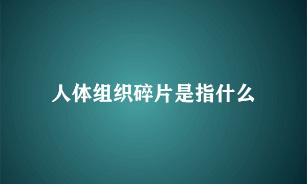 人体组织碎片是指什么
