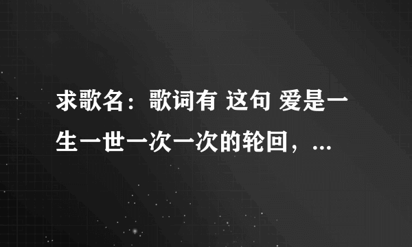 求歌名：歌词有 这句 爱是一生一世一次一次的轮回，是男女合唱 ，其他的就不知道了