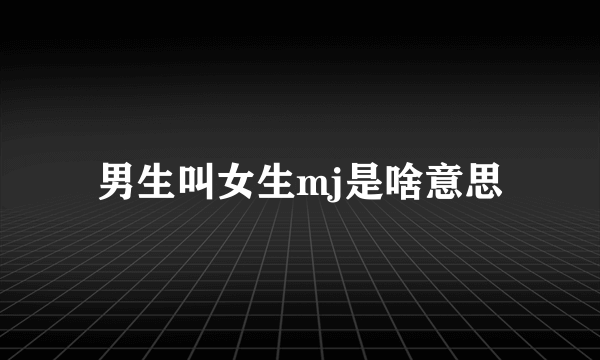 男生叫女生mj是啥意思