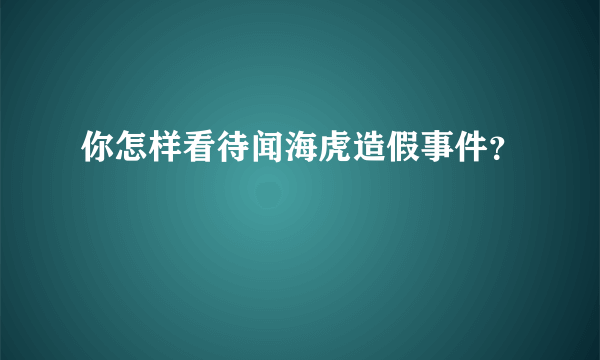 你怎样看待闻海虎造假事件？