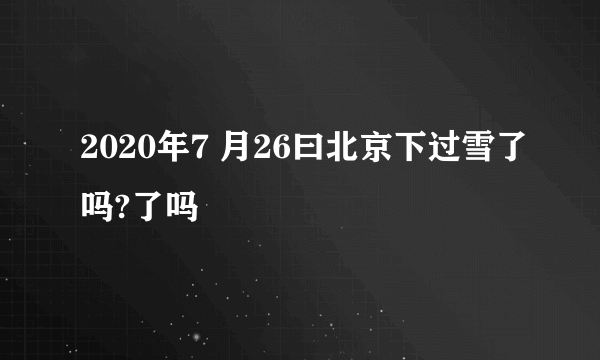 2020年7 月26曰北京下过雪了吗?了吗