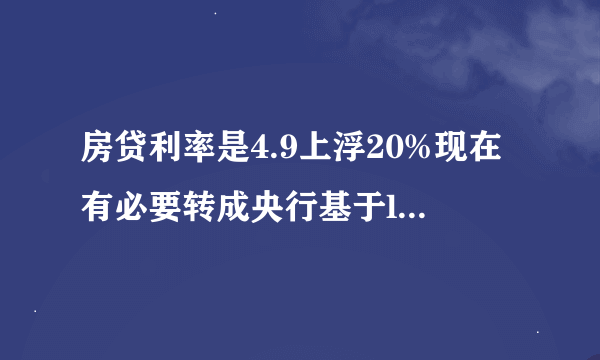 房贷利率是4.9上浮20%现在有必要转成央行基于lpr4.8算的吗？