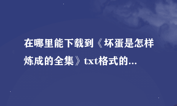 在哪里能下载到《坏蛋是怎样炼成的全集》txt格式的手机电子书