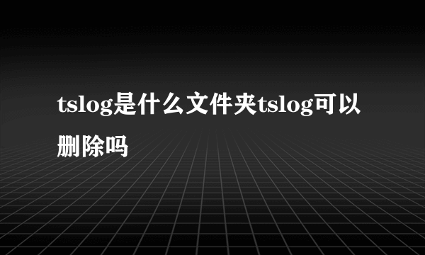 tslog是什么文件夹tslog可以删除吗