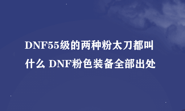 DNF55级的两种粉太刀都叫什么 DNF粉色装备全部出处