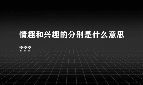 情趣和兴趣的分别是什么意思???
