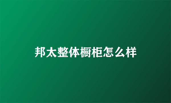 邦太整体橱柜怎么样