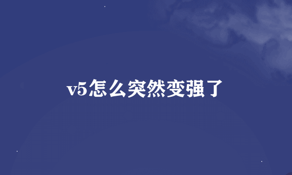 v5怎么突然变强了