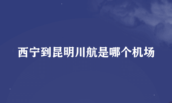 西宁到昆明川航是哪个机场