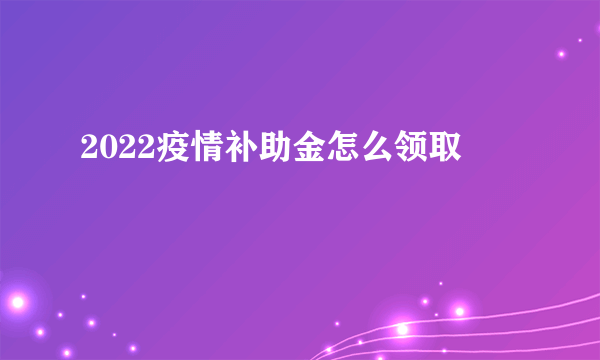 2022疫情补助金怎么领取