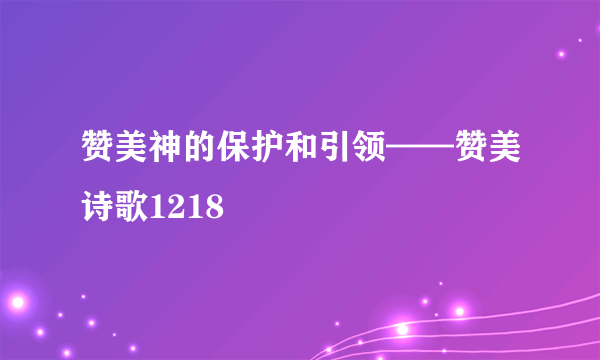 赞美神的保护和引领——赞美诗歌1218