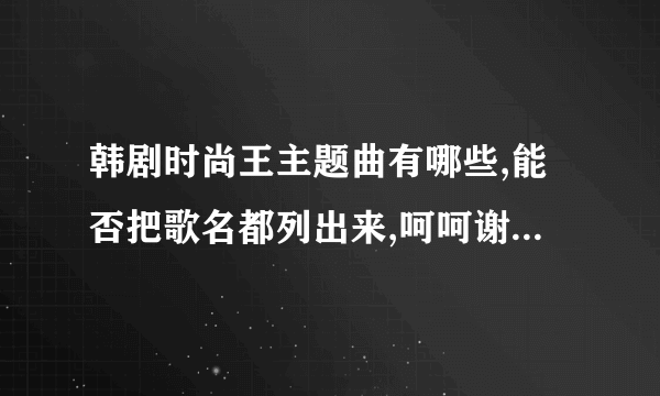韩剧时尚王主题曲有哪些,能否把歌名都列出来,呵呵谢谢大家了!!!