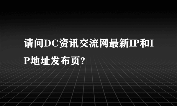 请问DC资讯交流网最新IP和IP地址发布页?