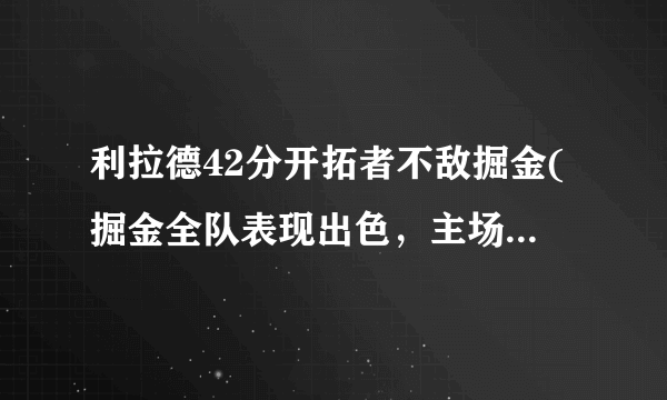 利拉德42分开拓者不敌掘金(掘金全队表现出色，主场取得胜利。)